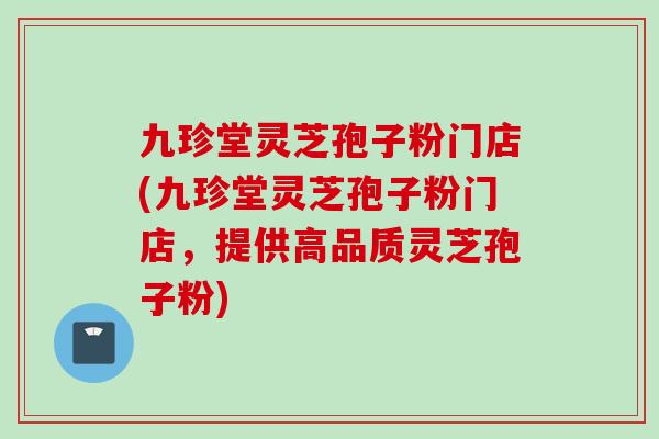 九珍堂灵芝孢子粉门店(九珍堂灵芝孢子粉门店，提供高品质灵芝孢子粉)