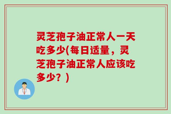 灵芝孢子油正常人一天吃多少(每日适量，灵芝孢子油正常人应该吃多少？)