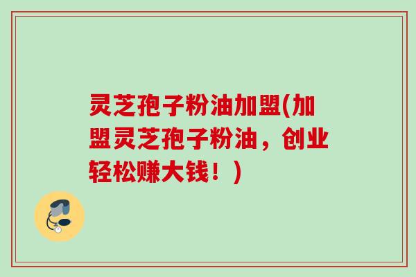 灵芝孢子粉油加盟(加盟灵芝孢子粉油,创业轻松赚大钱!) 灵芝孢子粉油加盟(加盟灵芝孢子粉油,创业轻松赚大钱!)