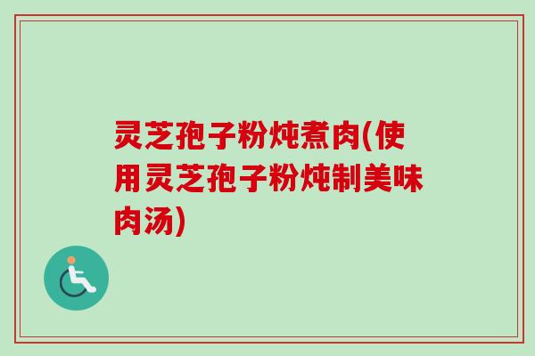 灵芝孢子粉炖煮肉(使用灵芝孢子粉炖制美味肉汤) 灵芝孢子粉炖煮肉(使用灵芝孢子粉炖制美味肉汤)