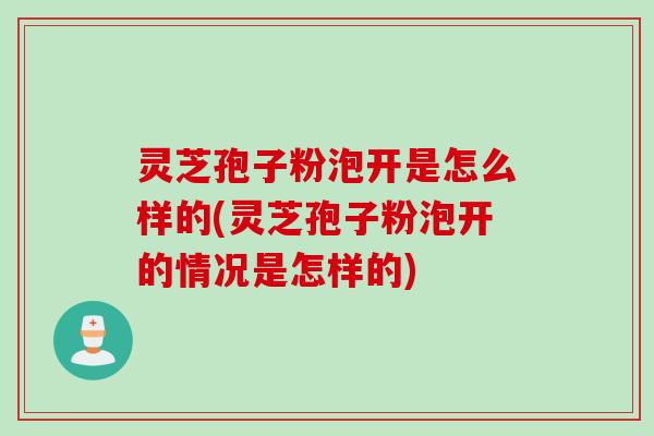 灵芝孢子粉泡开是怎么样的(灵芝孢子粉泡开的情况是怎样的)
