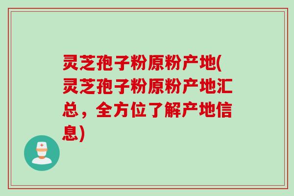 灵芝孢子粉原粉产地(灵芝孢子粉原粉产地汇总，全方位了解产地信息)
