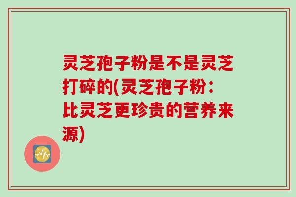 灵芝孢子粉是不是灵芝打碎的(灵芝孢子粉:比灵芝更珍贵的营养来源) 灵芝孢子粉是不是灵芝打碎的(灵芝孢子粉:比灵芝更珍贵的营养来源)