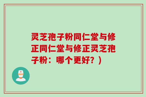 灵芝孢子粉同仁堂与修正同仁堂与修正灵芝孢子粉：哪个更好？)