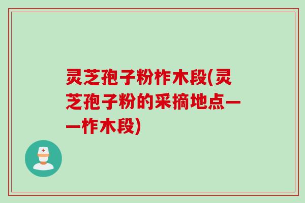 灵芝孢子粉柞木段(灵芝孢子粉的采摘地点——柞木段)