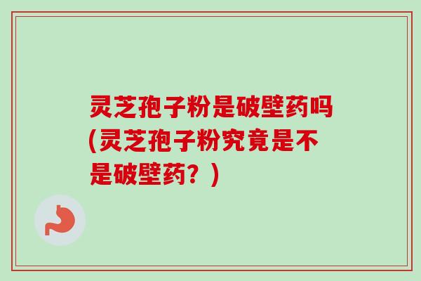灵芝孢子粉是破壁药吗(灵芝孢子粉究竟是不是破壁药？)