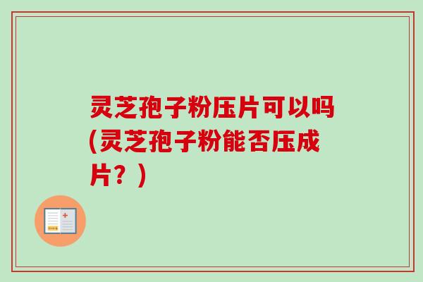 灵芝孢子粉压片可以吗(灵芝孢子粉能否压成片？)