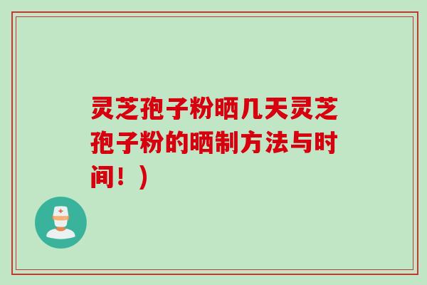 灵芝孢子粉晒几天灵芝孢子粉的晒制方法与时间!) 灵芝孢子粉晒几天灵芝孢子粉的晒制方法与时间!)