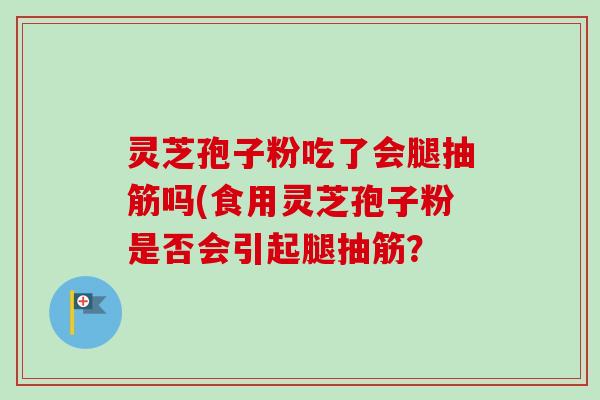 灵芝孢子粉吃了会腿抽筋吗(食用灵芝孢子粉是否会引起腿抽筋？
