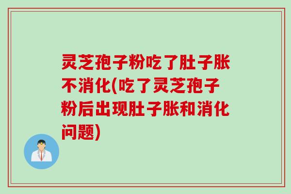 灵芝孢子粉吃了肚子胀不消化(吃了灵芝孢子粉后出现肚子胀和消化问题)