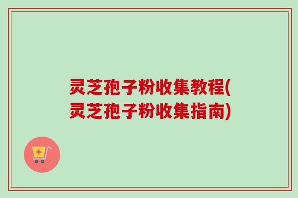 灵芝孢子粉收集教程(灵芝孢子粉收集指南)