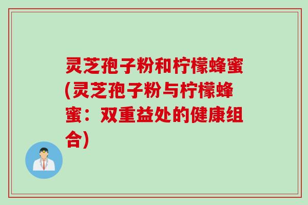 灵芝孢子粉和柠檬蜂蜜(灵芝孢子粉与柠檬蜂蜜：双重益处的健康组合)