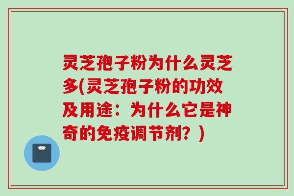灵芝孢子粉为什么灵芝多(灵芝孢子粉的功效及用途：为什么它是神奇的免疫调节剂？)