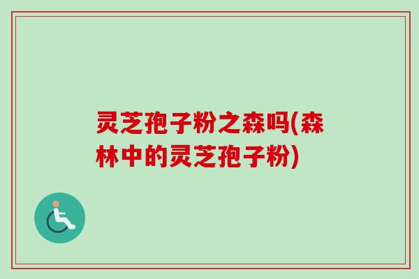 灵芝孢子粉之森吗(森林中的灵芝孢子粉) 灵芝孢子粉之森吗(森林中的灵芝孢子粉)