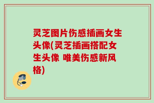 灵芝图片伤感插画女生头像(灵芝插画搭配女生头像 唯美伤感新风格) 灵芝图片伤感插画女生头像(灵芝插画搭配女生头像 唯美伤感新风格)