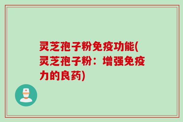 灵芝孢子粉免疫功能(灵芝孢子粉：增强免疫力的良药)