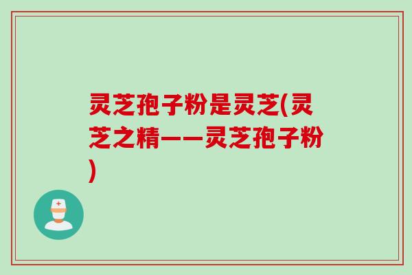 灵芝孢子粉是灵芝(灵芝之精——灵芝孢子粉)