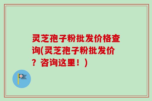 灵芝孢子粉批发价格查询(灵芝孢子粉批发价？咨询这里！)