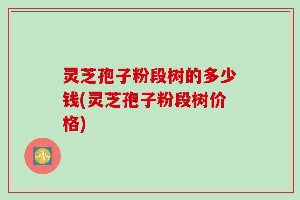 灵芝孢子粉段树的多少钱(灵芝孢子粉段树价格)