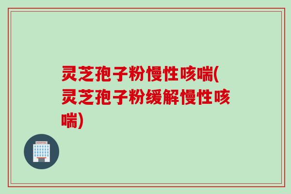 灵芝孢子粉慢性咳喘(灵芝孢子粉缓解慢性咳喘) 灵芝孢子粉慢性咳喘(灵芝孢子粉缓解慢性咳喘)