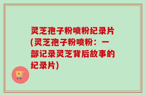 灵芝孢子粉喷粉纪录片(灵芝孢子粉喷粉：一部记录灵芝背后故事的纪录片)
