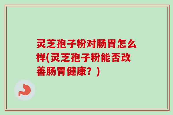 灵芝孢子粉对肠胃怎么样(灵芝孢子粉能否改善肠胃健康？)