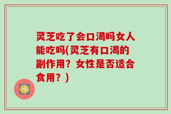 灵芝吃了会口渴吗女人能吃吗(灵芝有口渴的副作用？女性是否适合食用？)