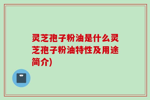灵芝孢子粉油是什么灵芝孢子粉油特性及用途简介)