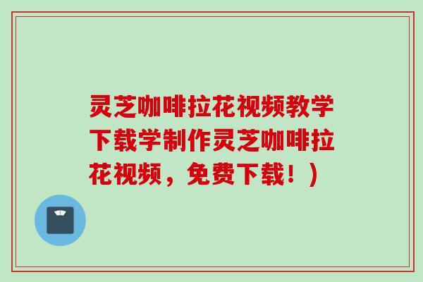灵芝咖啡拉花视频教学下载学制作灵芝咖啡拉花视频，免费下载！)