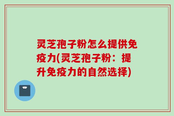 灵芝孢子粉怎么提供免疫力(灵芝孢子粉：提升免疫力的自然选择)