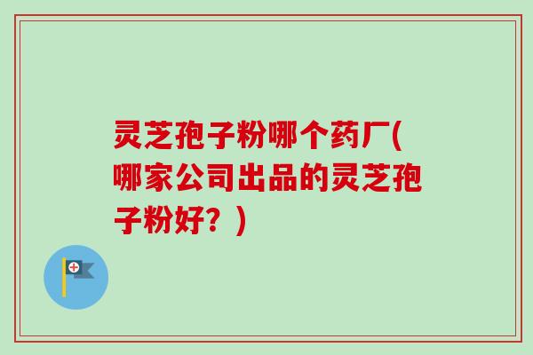 灵芝孢子粉哪个药厂(哪家公司出品的灵芝孢子粉好？)