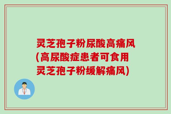 灵芝孢子粉尿酸高痛风(高尿酸症患者可食用灵芝孢子粉缓解痛风) 灵芝孢子粉尿酸高痛风(高尿酸症患者可食用灵芝孢子粉缓解痛风)
