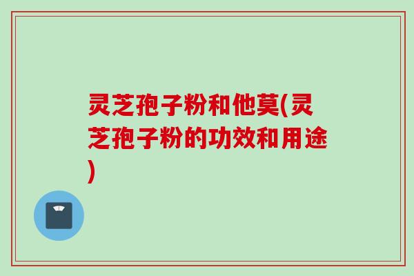 灵芝孢子粉和他莫(灵芝孢子粉的功效和用途)