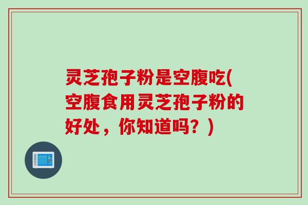 灵芝孢子粉是空腹吃(空腹食用灵芝孢子粉的好处，你知道吗？)