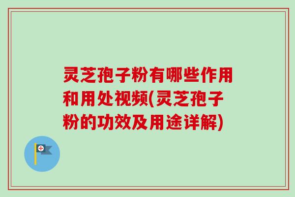 灵芝孢子粉有哪些作用和用处视频(灵芝孢子粉的功效及用途详解)