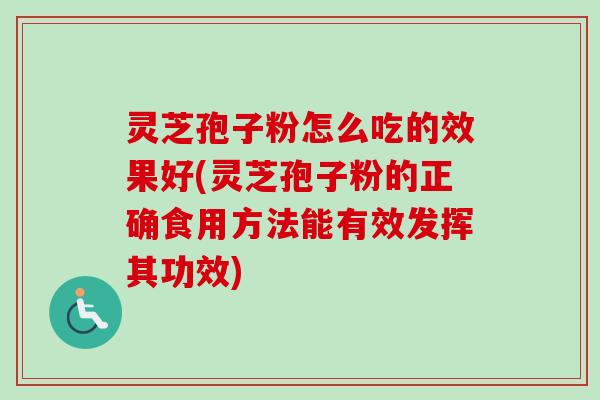 灵芝孢子粉怎么吃的效果好(灵芝孢子粉的正确食用方法能有效发挥其功效) 灵芝孢子粉怎么吃的效果好(灵芝孢子粉的正确食用方法能有效发挥其功效)
