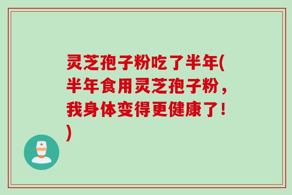 灵芝孢子粉吃了半年(半年食用灵芝孢子粉，我身体变得更健康了！)