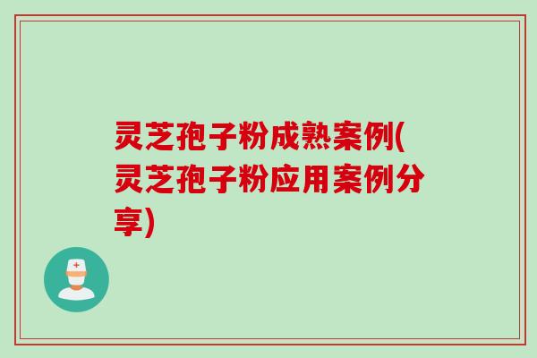 灵芝孢子粉成熟案例(灵芝孢子粉应用案例分享)