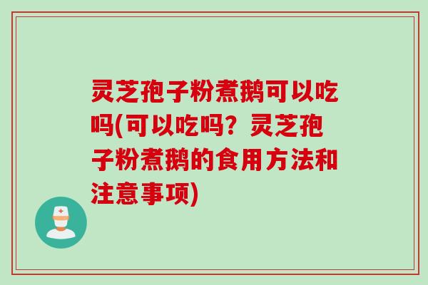 灵芝孢子粉煮鹅可以吃吗(可以吃吗?灵芝孢子粉煮鹅的食用方法和注意事项) 灵芝孢子粉煮鹅可以吃吗(可以吃吗?灵芝孢子粉煮鹅的食用方法和注意事项)