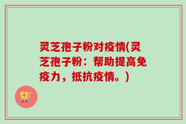 灵芝孢子粉对疫情(灵芝孢子粉:帮助提高免疫力,抵抗疫情。) 灵芝孢子粉对疫情(灵芝孢子粉:帮助提高免疫力,抵抗疫情。)