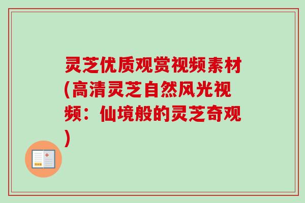 灵芝优质观赏视频素材(高清灵芝自然风光视频：仙境般的灵芝奇观)