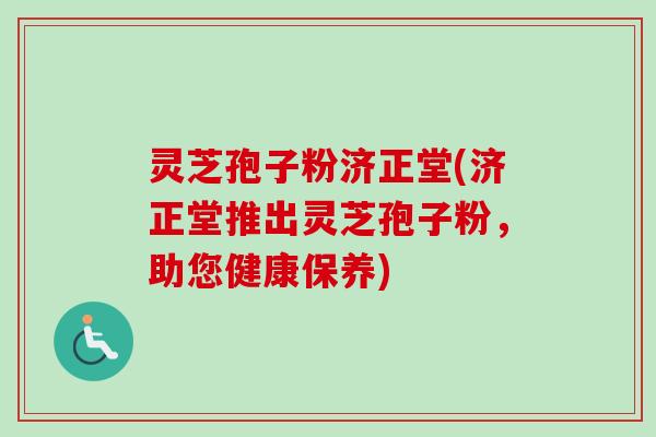 灵芝孢子粉济正堂(济正堂推出灵芝孢子粉,助您健康保养) 灵芝孢子粉济正堂(济正堂推出灵芝孢子粉,助您健康保养)