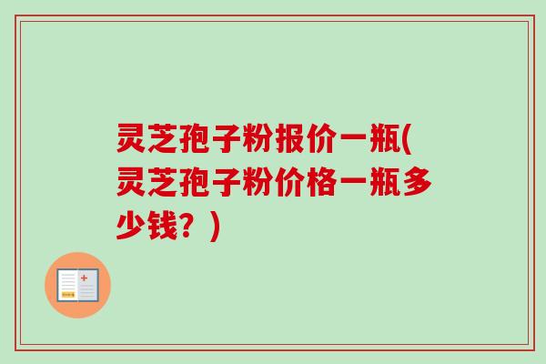 灵芝孢子粉报价一瓶(灵芝孢子粉价格一瓶多少钱？)