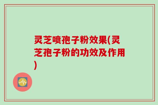 灵芝喷孢子粉效果(灵芝孢子粉的功效及作用)