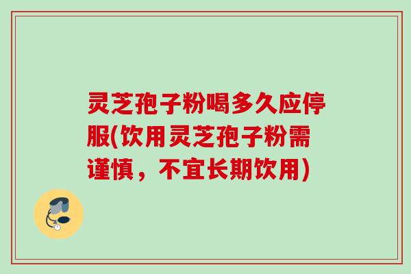灵芝孢子粉喝多久应停服(饮用灵芝孢子粉需谨慎，不宜长期饮用)