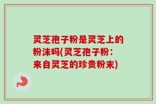 灵芝孢子粉是灵芝上的粉沫吗(灵芝孢子粉：来自灵芝的珍贵粉末)