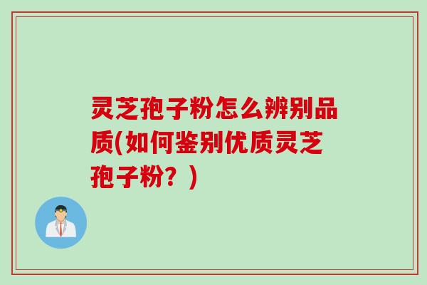 灵芝孢子粉怎么辨别品质(如何鉴别优质灵芝孢子粉？)