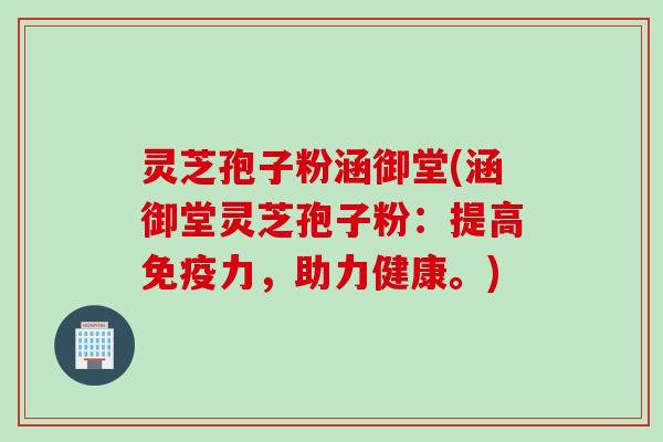 灵芝孢子粉涵御堂(涵御堂灵芝孢子粉：提高免疫力，助力健康。)