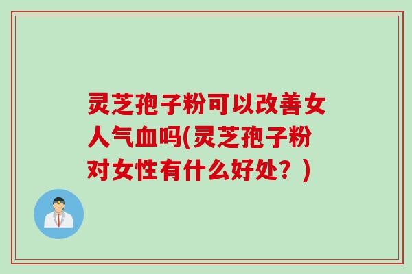 灵芝孢子粉可以改善女人气血吗(灵芝孢子粉对女性有什么好处？)