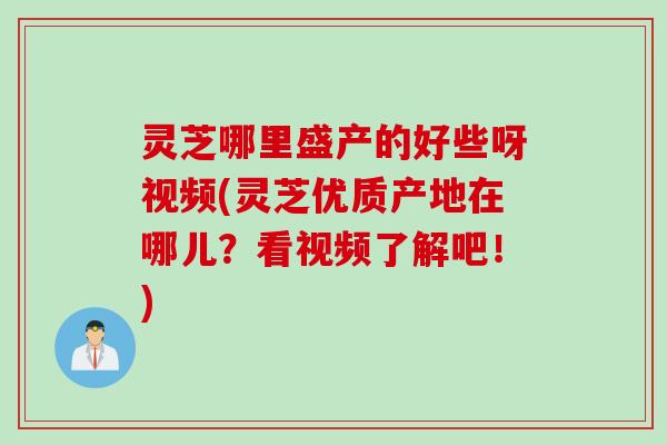 灵芝哪里盛产的好些呀视频(灵芝优质产地在哪儿？看视频了解吧！)